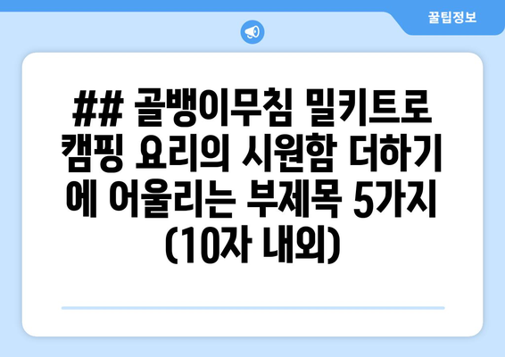 ## 골뱅이무침 밀키트로 캠핑 요리의 시원함 더하기 에 어울리는 부제목 5가지 (10자 내외)