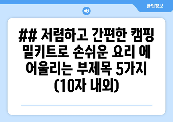 ## 저렴하고 간편한 캠핑 밀키트로 손쉬운 요리 에 어울리는 부제목 5가지 (10자 내외)