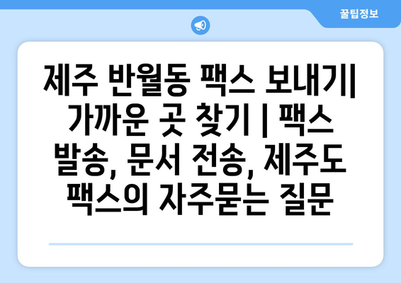 제주 반월동 팩스 보내기| 가까운 곳 찾기 | 팩스 발송, 문서 전송, 제주도 팩스