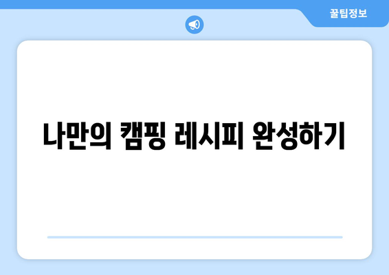 나만의 캠핑 레시피 완성하기