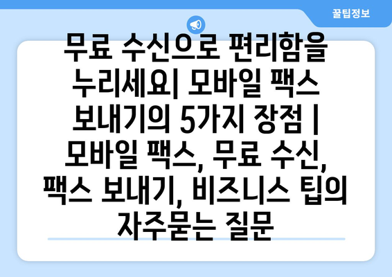 무료 수신으로 편리함을 누리세요| 모바일 팩스 보내기의 5가지 장점 | 모바일 팩스, 무료 수신, 팩스 보내기, 비즈니스 팁