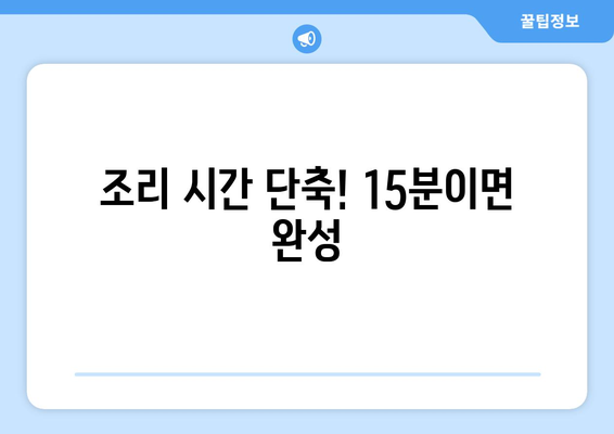 조리 시간 단축! 15분이면 완성