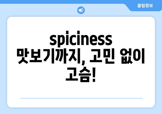 spiciness 맛보기까지, 고민 없이 고슴!