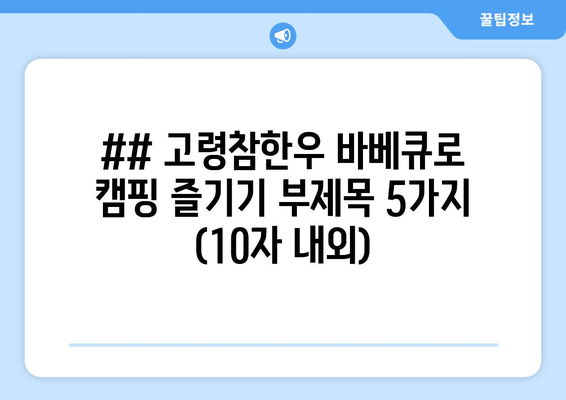 ## 고령참한우 바베큐로 캠핑 즐기기 부제목 5가지 (10자 내외)