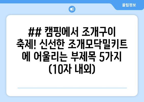 ## 캠핑에서 조개구이 축제! 신선한 조개모닥밀키트 에 어울리는 부제목 5가지 (10자 내외)