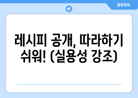 레시피 공개, 따라하기 쉬워! (실용성 강조)