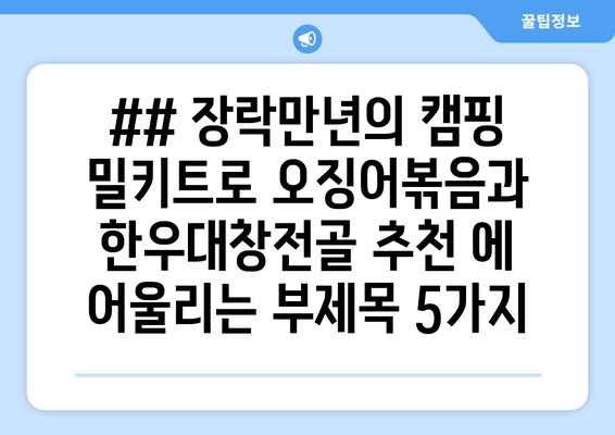 ## 장락만년의 캠핑 밀키트로 오징어볶음과 한우대창전골 추천 에 어울리는 부제목 5가지