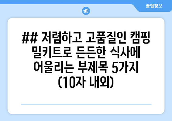 ## 저렴하고 고품질인 캠핑 밀키트로 든든한 식사에 어울리는 부제목 5가지 (10자 내외)