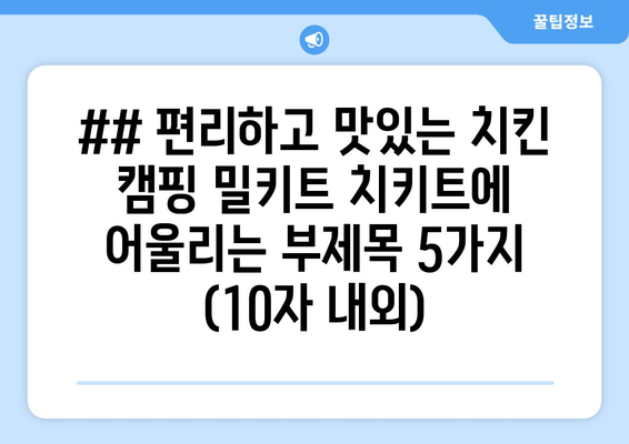 ## 편리하고 맛있는 치킨 캠핑 밀키트 치키트에 어울리는 부제목 5가지 (10자 내외)