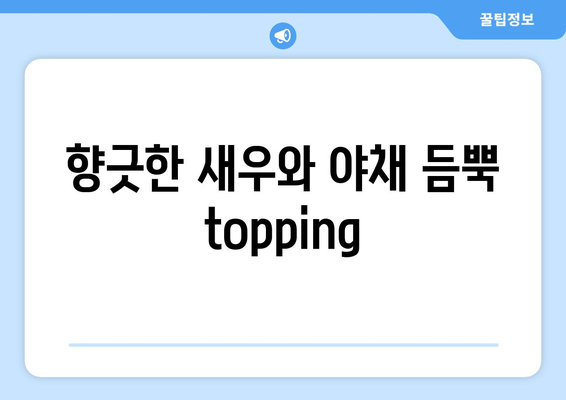 향긋한 새우와 야채 듬뿍 topping