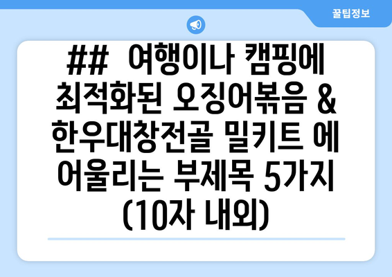 ##  여행이나 캠핑에 최적화된 오징어볶음 & 한우대창전골 밀키트 에 어울리는 부제목 5가지 (10자 내외)