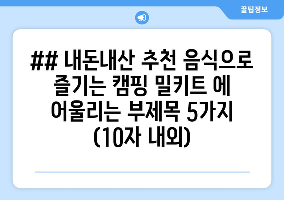 ## 내돈내산 추천 음식으로 즐기는 캠핑 밀키트 에 어울리는 부제목 5가지 (10자 내외)