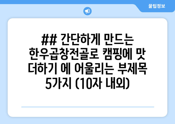 ## 간단하게 만드는 한우곱창전골로 캠핑에 맛 더하기 에 어울리는 부제목 5가지 (10자 내외)