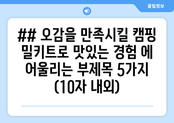 ## 오감을 만족시킬 캠핑 밀키트로 맛있는 경험 에 어울리는 부제목 5가지 (10자 내외)