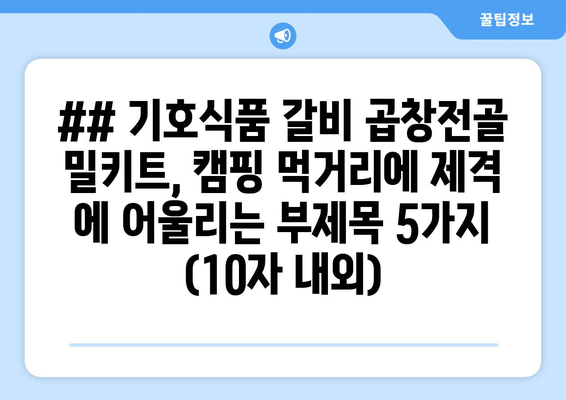 ## 기호식품 갈비 곱창전골 밀키트, 캠핑 먹거리에 제격 에 어울리는 부제목 5가지 (10자 내외)