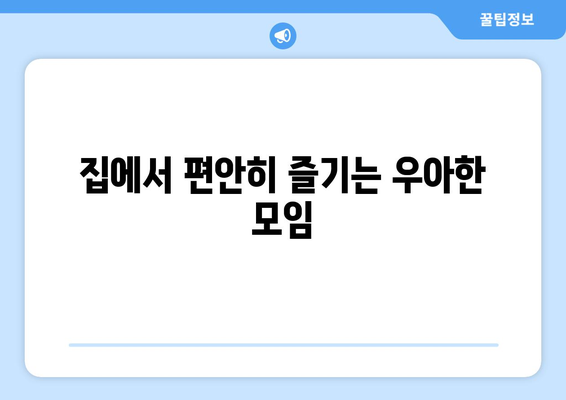 집에서 편안히 즐기는 우아한 모임