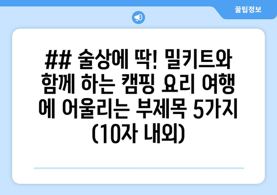 ## 술상에 딱! 밀키트와 함께 하는 캠핑 요리 여행 에 어울리는 부제목 5가지 (10자 내외)