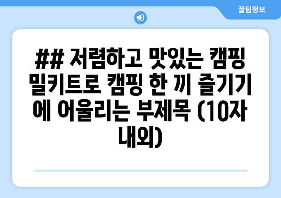 ## 저렴하고 맛있는 캠핑 밀키트로 캠핑 한 끼 즐기기 에 어울리는 부제목 (10자 내외)