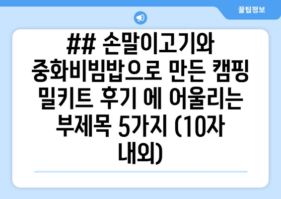 ## 손말이고기와 중화비빔밥으로 만든 캠핑 밀키트 후기 에 어울리는 부제목 5가지 (10자 내외)