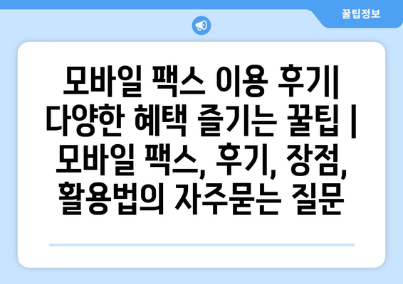 모바일 팩스 이용 후기| 다양한 혜택 즐기는 꿀팁 | 모바일 팩스, 후기, 장점, 활용법