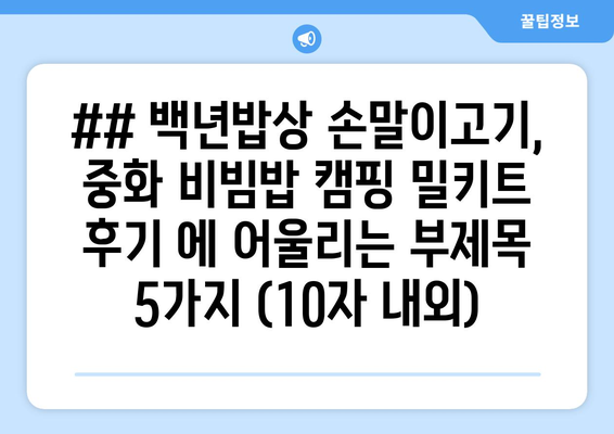 ## 백년밥상 손말이고기, 중화 비빔밥 캠핑 밀키트 후기 에 어울리는 부제목 5가지 (10자 내외)