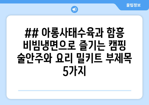 ## 아롱사태수육과 함흥 비빔냉면으로 즐기는 캠핑 술안주와 요리 밀키트 부제목 5가지