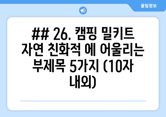 ## 26. 캠핑 밀키트 자연 친화적 에 어울리는 부제목 5가지 (10자 내외)