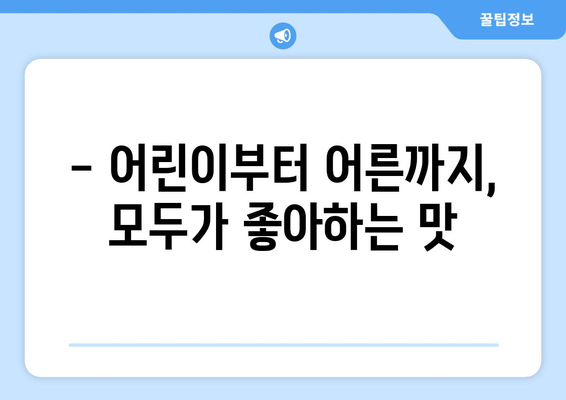 - 어린이부터 어른까지, 모두가 좋아하는 맛