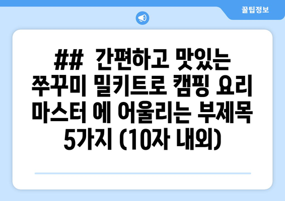 ##  간편하고 맛있는 쭈꾸미 밀키트로 캠핑 요리 마스터 에 어울리는 부제목 5가지 (10자 내외)