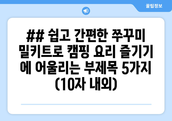 ## 쉽고 간편한 쭈꾸미 밀키트로 캠핑 요리 즐기기 에 어울리는 부제목 5가지 (10자 내외)