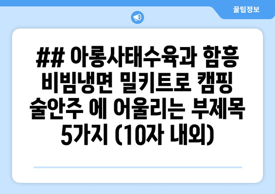 ## 아롱사태수육과 함흥 비빔냉면 밀키트로 캠핑 술안주 에 어울리는 부제목 5가지 (10자 내외)