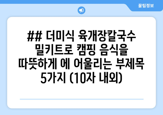 ## 더미식 육개장칼국수 밀키트로 캠핑 음식을 따뜻하게 에 어울리는 부제목 5가지 (10자 내외)