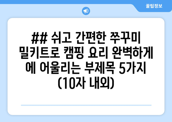 ## 쉬고 간편한 쭈꾸미 밀키트로 캠핑 요리 완벽하게 에 어울리는 부제목 5가지 (10자 내외)