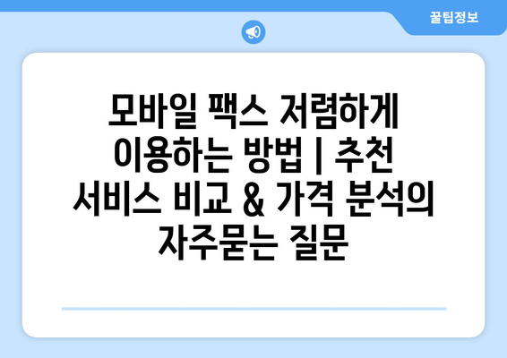 모바일 팩스 저렴하게 이용하는 방법 | 추천 서비스 비교 & 가격 분석