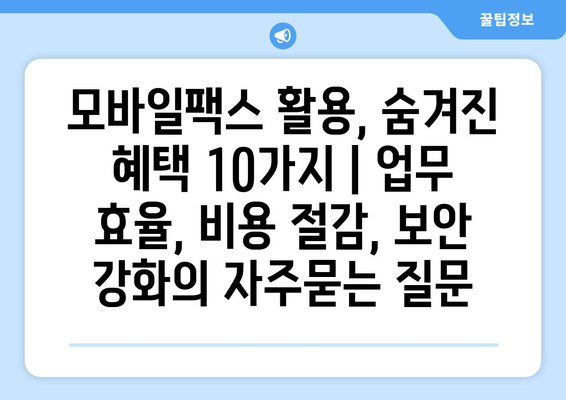모바일팩스 활용, 숨겨진 혜택 10가지 | 업무 효율, 비용 절감, 보안 강화