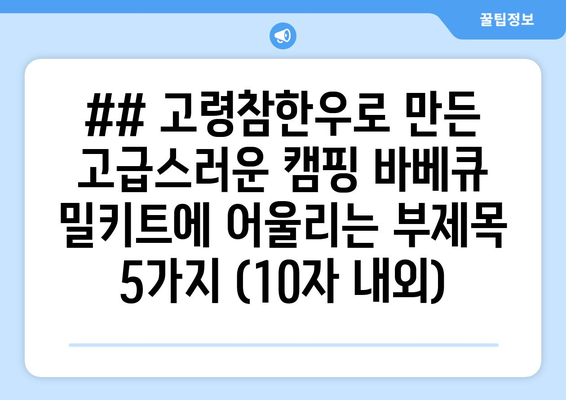 ## 고령참한우로 만든 고급스러운 캠핑 바베큐 밀키트에 어울리는 부제목 5가지 (10자 내외)