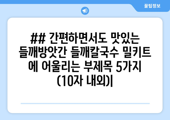 ## 간편하면서도 맛있는 들깨방앗간 들깨칼국수 밀키트 에 어울리는 부제목 5가지 (10자 내외)|