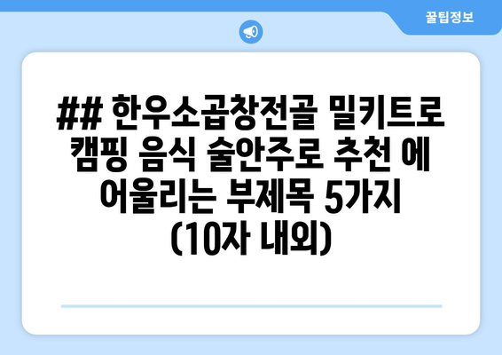 ## 한우소곱창전골 밀키트로 캠핑 음식 술안주로 추천 에 어울리는 부제목 5가지 (10자 내외)