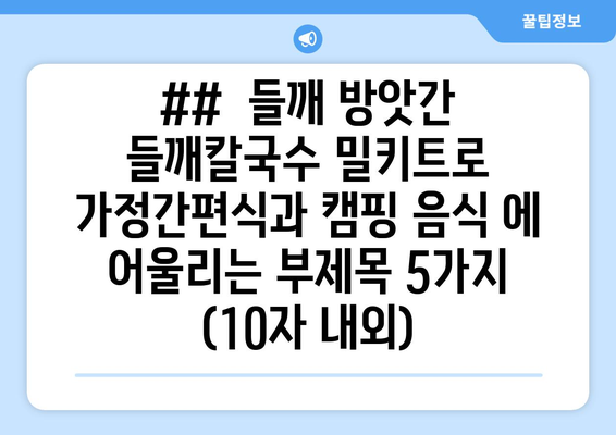 ##  들깨 방앗간 들깨칼국수 밀키트로 가정간편식과 캠핑 음식 에 어울리는 부제목 5가지 (10자 내외)