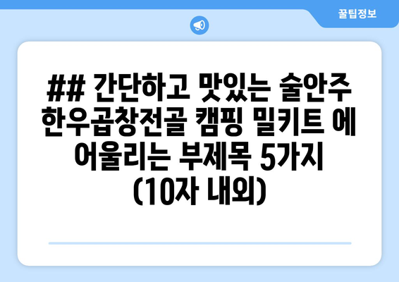 ## 간단하고 맛있는 술안주 한우곱창전골 캠핑 밀키트 에 어울리는 부제목 5가지 (10자 내외)