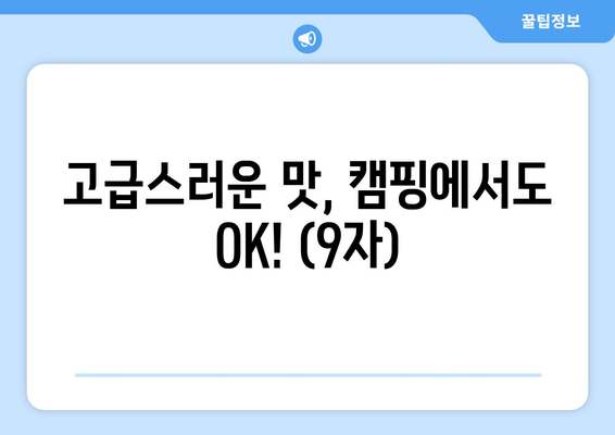 고급스러운 맛, 캠핑에서도 OK! (9자)