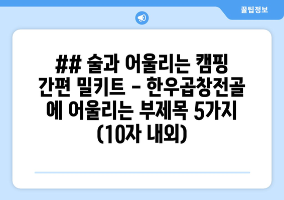 ## 술과 어울리는 캠핑 간편 밀키트 - 한우곱창전골 에 어울리는 부제목 5가지 (10자 내외)