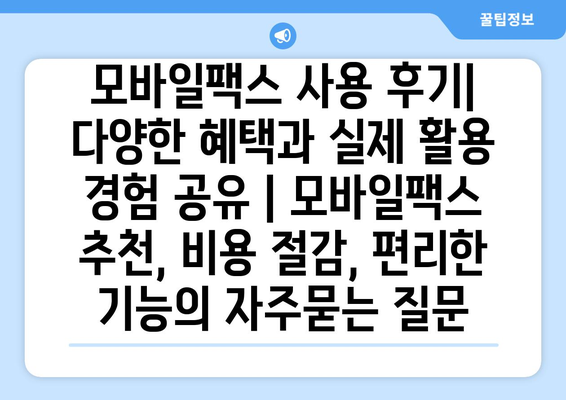 모바일팩스 사용 후기| 다양한 혜택과 실제 활용 경험 공유 | 모바일팩스 추천, 비용 절감, 편리한 기능