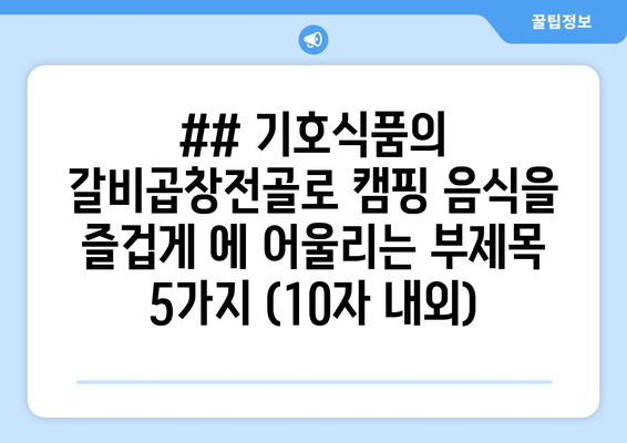 ## 기호식품의 갈비곱창전골로 캠핑 음식을 즐겁게 에 어울리는 부제목 5가지 (10자 내외)