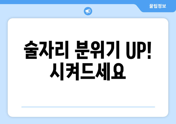 술자리 분위기 UP! 시켜드세요