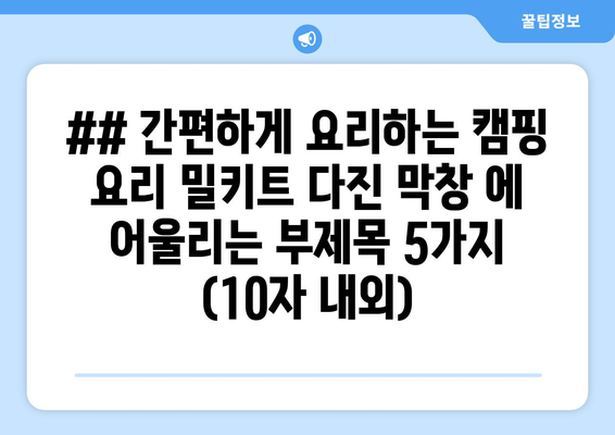 ## 간편하게 요리하는 캠핑 요리 밀키트 다진 막창 에 어울리는 부제목 5가지 (10자 내외)