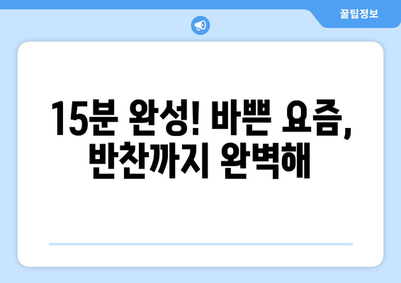 15분 완성! 바쁜 요즘, 반찬까지 완벽해