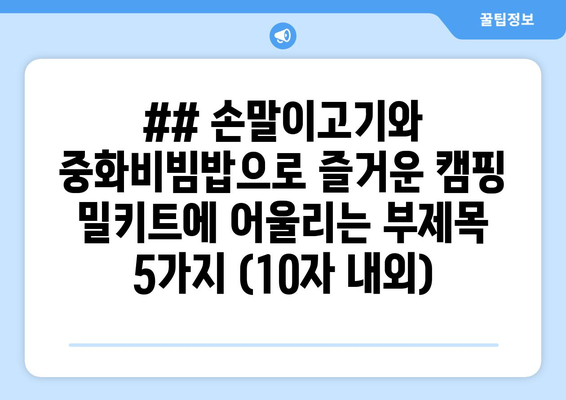 ## 손말이고기와 중화비빔밥으로 즐거운 캠핑 밀키트에 어울리는 부제목 5가지 (10자 내외)