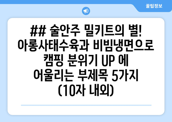 ## 술안주 밀키트의 별! 아롱사태수육과 비빔냉면으로 캠핑 분위기 UP 에 어울리는 부제목 5가지 (10자 내외)