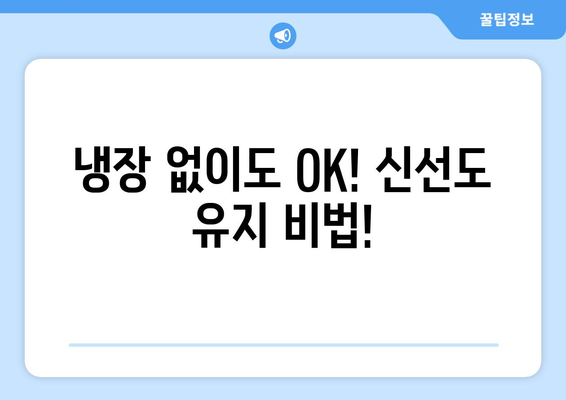 냉장 없이도 OK! 신선도 유지 비법!